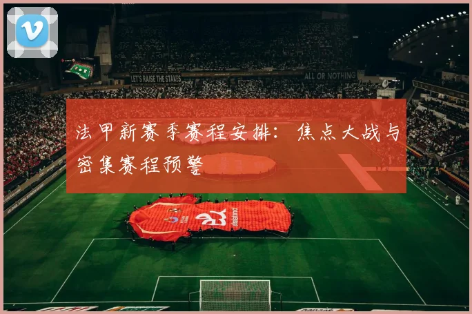 法甲新赛季赛程安排:焦点大战与密集赛程预警