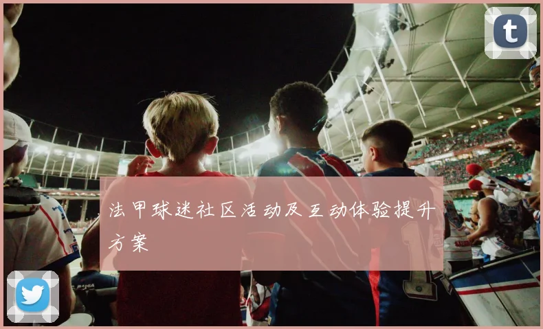 法甲球迷社区活动及互动体验提升方案