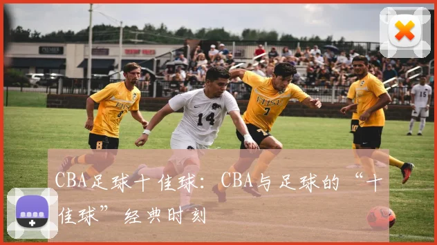 CBA足球十佳球：CBA与足球的“十佳球”经典时刻