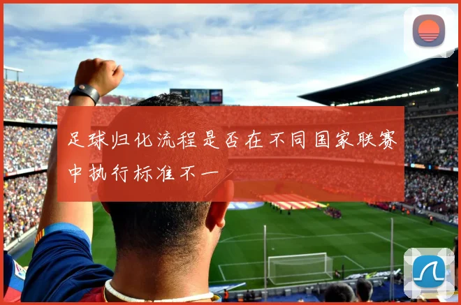 足球归化流程是否在不同国家联赛中执行标准不一