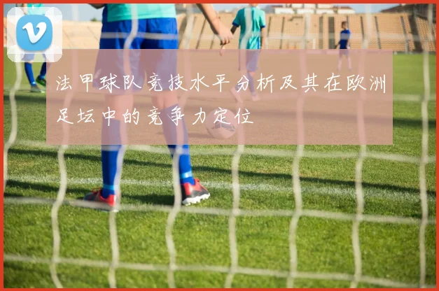 法甲球队竞技水平分析及其在欧洲足坛中的竞争力定位