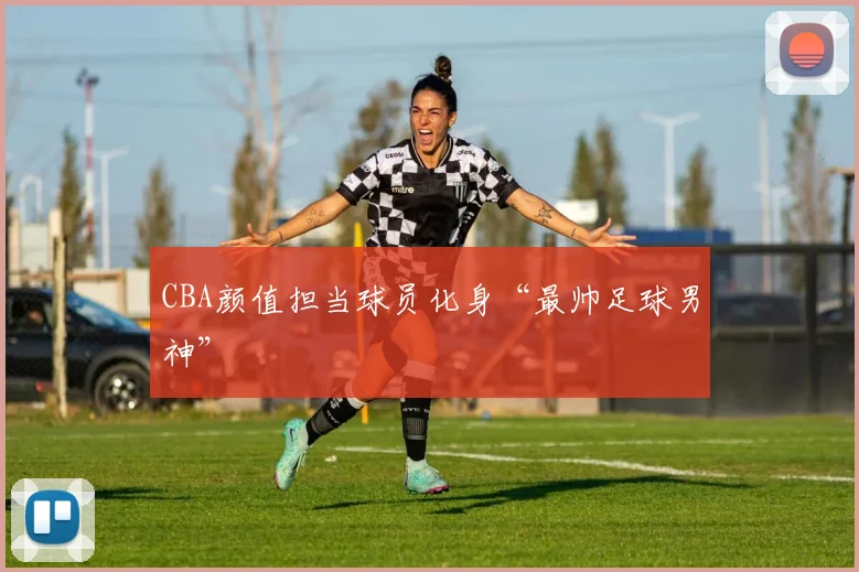 CBA颜值担当球员化身“最帅足球男神”