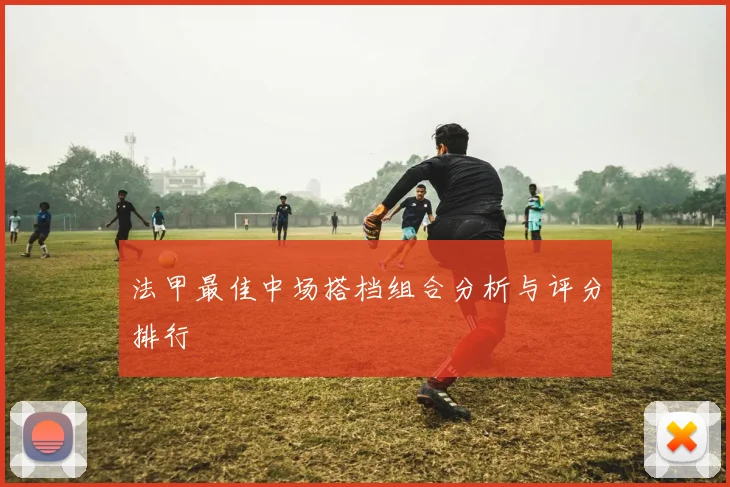 法甲最佳中场搭档组合分析与评分排行
