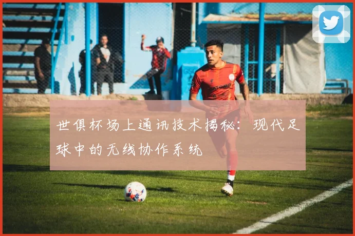 世俱杯场上通讯技术揭秘：现代足球中的无线协作系统