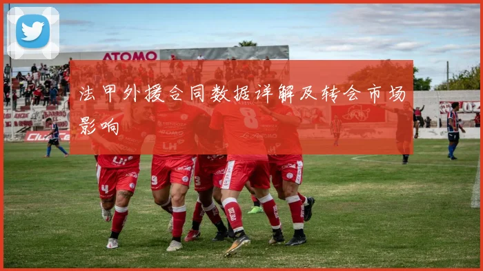 法甲外援合同数据详解及转会市场影响
