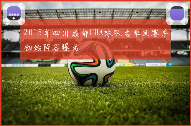 2015年四川成都CBA球队名单及赛季初始阵容曝光