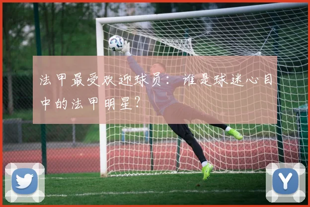 法甲最受欢迎球员：谁是球迷心目中的法甲明星？