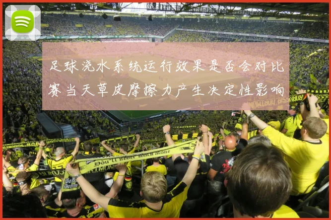 足球浇水系统运行效果是否会对比赛当天草皮摩擦力产生决定性影响