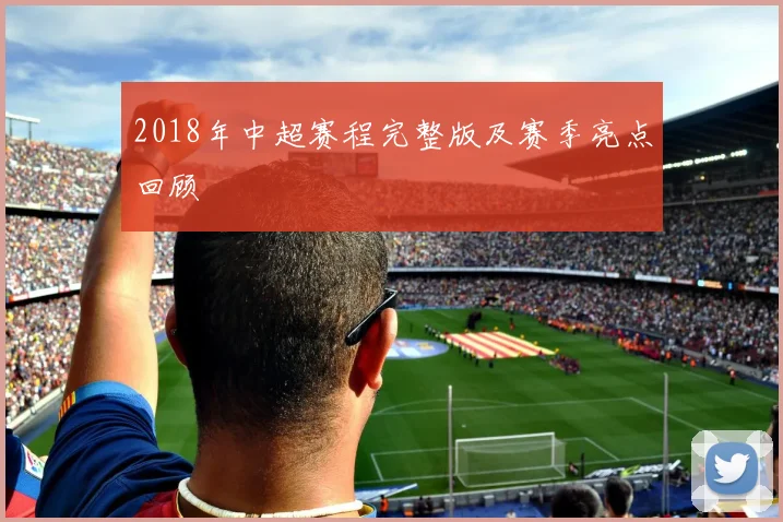 2018年中超赛程完整版及赛季亮点回顾