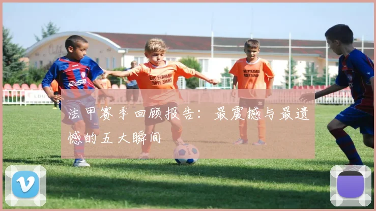 法甲赛季回顾报告：最震撼与最遗憾的五大瞬间